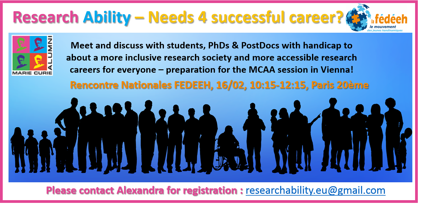 Please contact Alexandra for registration : researchability.eu@gmail.com Meet and discuss with students, PhDs & PostDocs during the Rencontre Nationales FEDEEH, 16/02, 10:15-12:with handicap to about a more inclusive research society and more accessible research careers for everyone – preparation for the MCAA session in Vienna